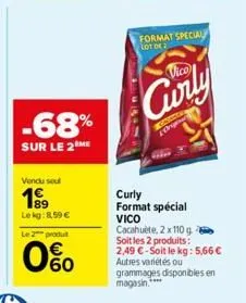 -68%  sur le 2 me  vendu seul  199  le kg:8.59 €  le 2 produt  0%  format special  lot of  vico  curly  onge  curly format spécial vico cacahuète, 2 x 110 g. soit les 2 produits: 2,49 €-soit le kg: 5,