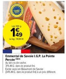 Les 100 g  €  Le kg: 14,90 €  Emmental de Savoie I.G.P. La Pointe Percée  Au lait cru de vache  31% M.G. dans le produit fini  Existe aussi en Beaumont de Savoie  34% M.G. dans le produit fin à un pri