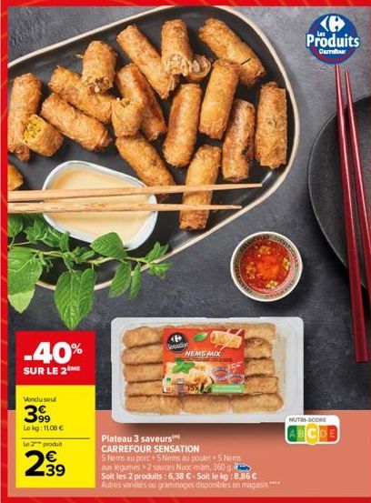 -40%  SUR LE 2ME  Vendu seul  399  Lokg: 1108 €  Le 2 produit  2.39  <P>  Setaliat  Plateau 3 saveurs CARREFOUR SENSATION  5 Nems au porc 5 Nems au poulet 5 Nems aux légumes 2 sauces Nuoc-mám, 360 g. 