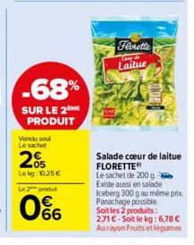 -68%  SUR LE 2 PRODUIT  Vendu seu Le sachet  05 Lekg: 10,25 €  Le 2 produt  0%  Florette  Care &  Laitue  Salade cœur de laitue FLORETTE  Le sachet de 200 g  Existe aussi en salade  Iceberg 300 g au m