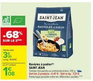 AB  -68%  SUR LE 2 ME  Vendu soul  399  Lekg: 10,94 €  Le 2 produit  108  €  SAINT-JEAN  N RAVIOLES À POÊLER- BIO  AUTOMATE  POZABILLE  Ravioles à poêler¹ SAINT-JEAN  Tomate mozzarella ou emmental poi