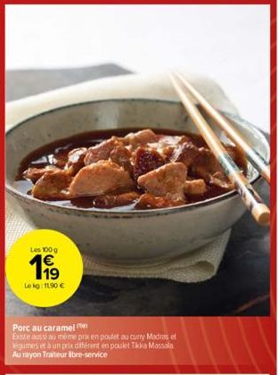 Les 100 g  1€  199  Le kg: 11.90 €  Porc au caramel (  Existe aussi au même pix en poulet au curry Madras et legumes et à un prix différent en poulet Tikka Massala Au rayon Traiteur libre-service 