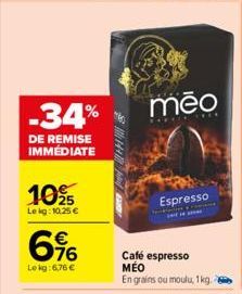 -34%  DE REMISE IMMEDIATE  10%  Lekg: 10,25 €  76  Lekg:6,76 €  44  meo  Espresso  Café espresso MÉO  En grains ou moulu, 1kg.  