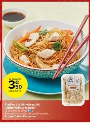 la barquette  350  lekg: 11,67 €  nouilles à la chinoise poulet carrefour le marché  la berquette de 300 g  existe aussi en noultes à la chinoise crevette.  au rayon traiteur libre-service 