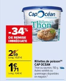 259  Lekg: 17,27 €  1€  Lekg: 11,40 €  -34%  DE REMISE IMMÉDIATE  Cap céan  Teat  Thon  Rillettes de  Rillettes de poisson CAP OCEAN Thon ou saumon, 150 g Autres variétés ou grammages disponibles en m