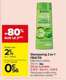 -80%  SUR LE 2 ME  Vendu sou  299  Le L: 1116 €  Le 2 produt  56  Shampooing 2 en 1 FRUCTIS Différentes variétés, 250 ml  Soit les 2 produits: 3,35 €-Soit le L: 6,70 € Panachage possible entre les dif