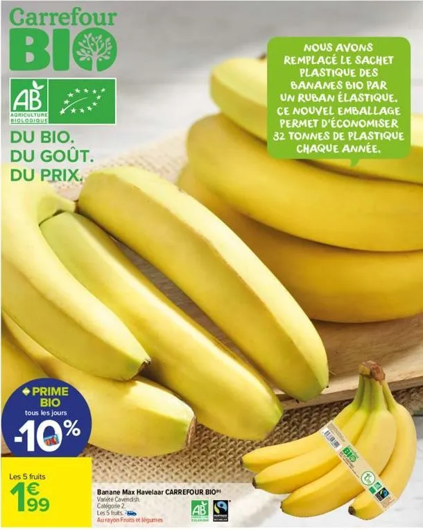 carrefour  bio  ab  agriculture biologique  du bio. du goût.  du prix.  prime bio tous les jours  -10%  les 5 fruits  € 199  banane max havelaar carrefour bio variété cavendish. catégode 2.  les 5 fru