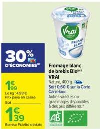 Le kg: 4,98 € Prix payé en caisse Sot  1⁹9  Remise Fidelte déduite  Vrai  30%  D'ÉCONOMIES Fromage blanc  de brebis Bio  FROMA  VRAI  Nature, 400 g Soit 0,60 € sur la Carte Carrefour.  Autres variétés