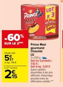 -60%  SUR LE 2 ME  Vondu soul  597  Le kg: 736 €  Le 2 produt  215  PRINCE  MAXI  CONA  LOT  x3  BOUT CHOCOLAT  Prince Maxi gourmand Chocolat  ܕܠܐ ܐܫܘܐܐ  LU  3x250g  Soit les 2 produits: 7,52 €- Soit 