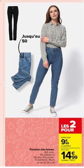 Jusqu'au 50  Pantalon slim femme.  86% coton- 14% polyester ou 79% con-20% polyester Tebsthanne Marine ou noir Du 36 au 50  LES 2  POUR  Vendu sour  999  Le pantalon Les 2 pour  14.99  Lun 750 € 