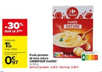 -30%  SUR LE 2 ME  Vondu soul  199  Lekg: 278 €  Le 2 produit  097  Purée pommes de terre nature CARREFOUR CLASSIC 4x125g.  Soit les 2 produits: 2,36 € - Soit le kg: 2,36 €  Classic  PURÉE NATURE  4x4