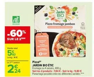 ab  -60%  sur le 2 me  vendu seul  60 lekg: me  le 2 produt  2,24  jardin bio  étic  pizza fromage jambon  මේ..  pizza  jardin bio étic  fromage ou 4 saisons, 400 g. soit les 2 produits: 7,84 €-soit l