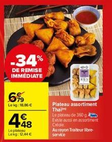 -34%  DE REMISE IMMÉDIATE  6,99  Le kg: 18.86 €  €  4418  Le plateau Lekg: 1244 €  Plateau assortiment Thai  Le plateau de 360 g. Existe aussi en assortiment Créole  Au rayon Traiteur libre-service 