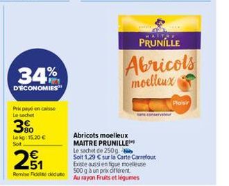 34%  D'ÉCONOMIES  Prix payé en caisse Le sachet  80 Lokg: 15,20 € Sot  251  €  Remise Fide deduto  pek  MALTRE  PRUNILLE  Abricols  moelleux  Abricots moelleux  MAITRE PRUNILLE  Le sachet de 250g. Soi