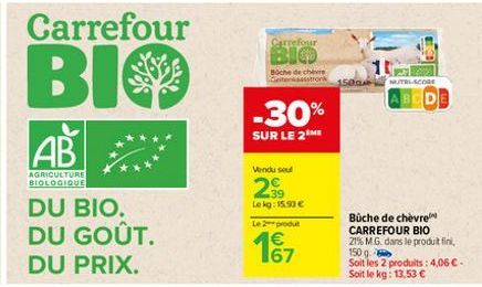 Carrefour  BIO  AB  AGRICULTURE BIOLOGIQUE  DU BIO. DU GOÛT. DU PRIX.  rrefour  Boche de chèvre  -30%  SUR LE 2 ME  Vendu seul  23⁹  Lekg: 15.90 €  Le 2 produt  167  500  NITRLACORE BCD  Büche de chèv