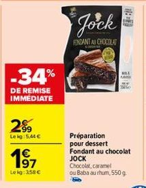 -34%  DE REMISE IMMÉDIATE  2⁹9  Lekg: 5,44 €  1€ 97  Le kg: 3,58 €  Jock  FONDANT AU CHOCOLAT  HIL  Préparation pour dessert Fondant au chocolat JOCK Chocolat, caramel  ou Baba au rhum, 550 g 