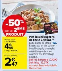 -50%  SUR LE 2ÈME PRODUIT  Vendu soul La barque  4.95  Lekg: 16,50 €  Le 2 produt  247  Plat cuisiné rognons de boeuf CHARAL La barquette de 300 g Existe aussi en plat cuisine boeuf bourguignon ou pla