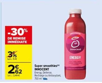 -30%  DE REMISE IMMÉDIATE  3% 375  LeL: 5 €  262  €  Le L: 3,49 €  Super smoothies INNOCENT Energy, Defense, Recharge ou Antioxydant, 750 ml  W  Innocent  ENERGY 