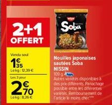 2+1  OFFERT  Vendu soul  1  Lekg: 12.39 €  Les 3 pour  2,7⁰  Lokg: 8,26 €  Soba  Nouilles japonaises sautées Soba NISSIN  109 g  Autres variétés disponibles à des prix différents. Panachage possible e