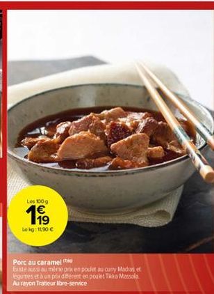 Les 100g  1⁹9  Le kg: 11,90 €  Porc au caramel  Existe aussi au même prix en poulet au curry Madras et légumes et à un prix différent en poulet Tikka Massala Au rayon Traiteur libre-service 