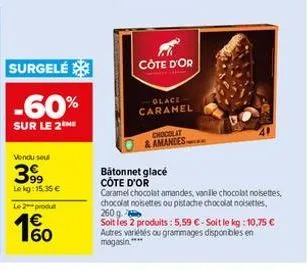 surgelé  -60%  sur le 2 me  vendu sou  3.99  lekg: 15.35€  le 2 produt  160  côte d'or  glace caramel  chocolat & amandes  batonnet glacé  côte d'or  caramel chocolat amandes, vanille chocolat noisett