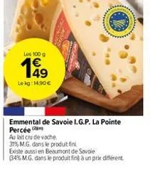 les 100 g  a3  le kg: 14.90 €  emmental de savoie i.g.p. la pointe percée  au lait cru de vache  31% m.g. dans le produit fini  existe aussi en beaumont de savoie  34% m.g. dans le produit fin à un pr