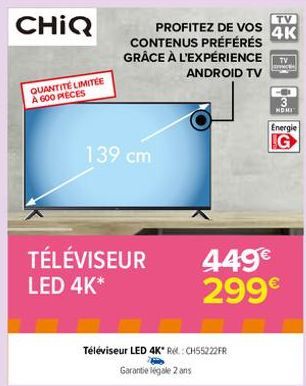 CHIQ  QUANTITÉ LIMITÉE A 600 PIECES  TV  PROFITEZ DE VOS 4K  CONTENUS PRÉFÉRÉS GRÂCE À L'EXPÉRIENCE TV ANDROID TV  mec  139 cm  TÉLÉVISEUR  LED 4K*  Téléviseur LED 4K* R: CH55222FR Garantie légale 2 a