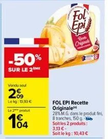 -50%  sur le 2 me  vendu seul  2%  lekg: 13,93 € le 2 produt  104  fol epi  bot originale  fol epi recette originale  28% m.g. dans le produit fini,  8 tranches, 150 g.  soit les 2 produits:  3,13 € -