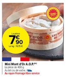 La pièce  790  Lekg: 1975 €  TD'OR  Mini Mont d'Or A.O.P.  La pièce de 400 g  Au lait cru de vache  Au rayon Fromage libre-service  LES MO DE 