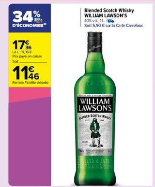 17%  LeL: 17,36 € Prix payé en caisse Sot  116  Remise Fideite déduite  WILLIAM LAWSON'S BLENDED SCOTCH W  Blended Scotch Whisky WILLIAM LAWSON'S 40% vol. 1L  Soit 5,90 € sur la Carte Carrefour.  LEO 