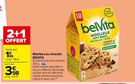 2+1  OFFERT  Vendu soul  199  Le kg: 2,96 €  Les 3 pour  398  Le kg: 5,31€  Moelleux au chocolat BELVITA  Ou tartine goût choco-noisette  250 g  Autres variétés disponibles à  des prix differents. Pan