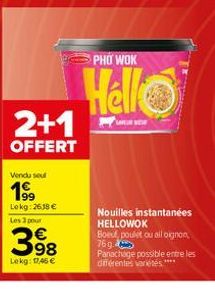 Vendu sel  19⁹9  Lokg: 2638 € Les 3 pour  2+1  OFFERT  398  Lekg: 17,45 €  PHO WOK  Hello  Nouilles instantanées HELLOWOK Boeuf, poulet ou all oignon 76g.  Panachage possible entre les diferentes vari