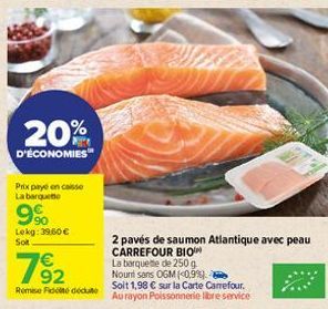 20%  D'ÉCONOMIES  Prix payé encaisse La barquette  9%  Lekg: 39.60 € Sot  792  Remise Fidité dédute  La barquette de 250 g  Nouri sans OGM (<0,9%)  2 pavés de saumon Atlantique avec peau CARREFOUR BIO