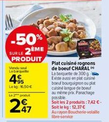 -50%  SUR LE 2ÈME PRODUIT  Vendu soul La barque  4.95  Lekg: 16,50 €  Le 2 produt  247  Plat cuisiné rognons de boeuf CHARAL La barquette de 300 g Existe aussi en plat cuisine boeuf bourguignon ou pla