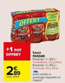 +1 pot offert  2.89  €  lekg: 474 €  offert  1pot offert  bande  sauce panzani bolognaise, 2 x 200 g + tomate basilic, 210 gofferte, bolognaise, 2 x 200 g. provençale, 210 g offerte.  autres variétés 
