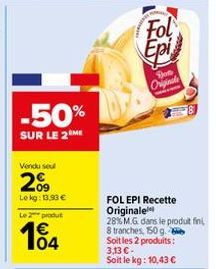 -50%  SUR LE 2 ME  Vendu seul  2%  Lekg: 13,93 € Le 2 produt  104  Fol Epi  Bot Originale  FOL EPI Recette Originale  28% M.G. dans le produit fini,  8 tranches, 150 g.  Soit les 2 produits:  3,13 € -