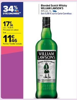 17%  LeL: 17,36 € Prix payé en caisse Sot  116  Remise Fideite déduite  WILLIAM LAWSON'S BLENDED SCOTCH W  Blended Scotch Whisky WILLIAM LAWSON'S 40% vol. 1L  Soit 5,90 € sur la Carte Carrefour.  LEO 