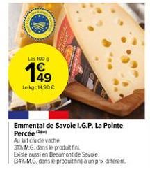 Les 100 g  Bw+  49  Le kg: 14.90 €  Emmental de Savoie I.G.P. La Pointe Percée  Au lait cru de vache  31% M.G. dans le produit fini  Existe aussi en Beaumont de Savoie 34% M.G. dans le produit fin à u