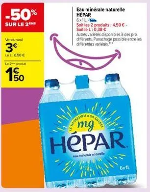 -50%  sur le 2  vendu soul  3€  lel: 0,50 €  le 2 produ  1€  eau minérale naturelle hepar 6x1l  soit les 2 produits: 4,50 € - soit le l: 0,38 €  autres variétés disponibles à des prix différents. pana