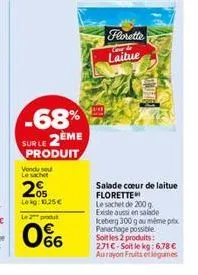 -68% sur le 2ème produit  vendu seu le sachet  2005  lekg 10,25€  l2produ  0%  florette  laitue  salade cœur de laitue florette  le sachet de 200 g  existe aussi en salade  iceberg 300 g ou même prix 