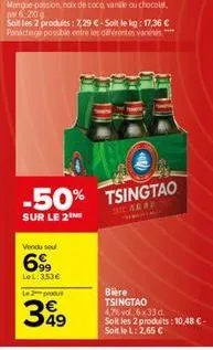 l  vendu sou  699  lol:353€  6,2709  soit les 2 produits: 7,29 €-soit le kg: 17,36 € panáchage possible entre les différentes varies  -50% tsingtao  sur le 2 me  the arre  bière tsingtao  47% vol.6x33