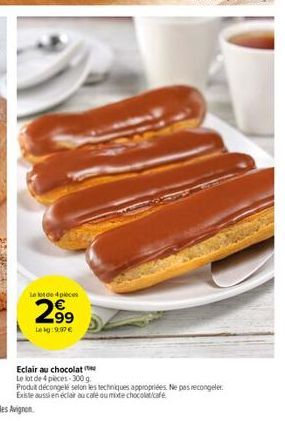 le lot de 4 pieces  2.99  Lekg:9,97 €  Eclair au chocolat  Le lot de 4 pieces-300 g  Produit décongelé selon les techniques appropriées. Ne pas recongeler. Existe aussi en éclair au café ou mote choco