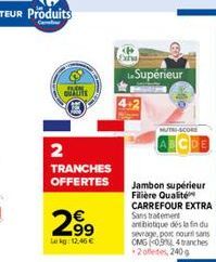 QUARTIE  2  TRANCHES OFFERTES  2⁹9  Lekg: 12,46 €  Exta  Supérieur  4+2  MUTH-SCORE  Jambon supérieur Filière Qualité CARREFOUR EXTRA Sans traitement antibiotique dés la fin du sevrage post nours sans