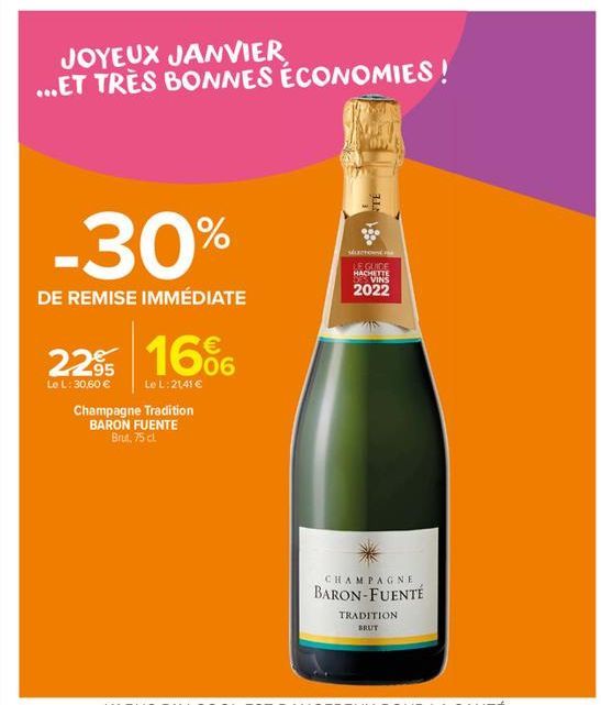 JOYEUX JANVIER ...ET TRÈS BONNES ÉCONOMIES!  -30%  DE REMISE IMMÉDIATE  22% 16%  Le L: 30,60 €  Le L: 21,41 €  Champagne Tradition BARON FUENTE Brut, 75 cl.  38  SELECTION  LE GUIDE HACHETTE  DS VINS 