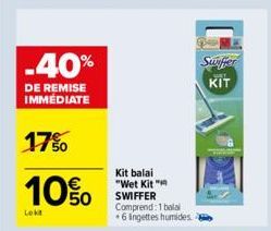 -40%  DE REMISE IMMÉDIATE  17%  10%  Lokt  Swiffer  KIT  Kit balai "Wet Kit " SWIFFER Comprend: 1 bala +6 Ingettes humides 8 