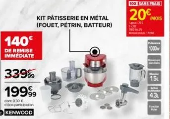 140€  de remise immediate  kit pâtisserie en métal (fouet, pétrin, batteur)  33999  1999⁹9  dont 0,30 € d'éco-participation kenwood  179.99  1000w  1.5l  43l  fertion pul 