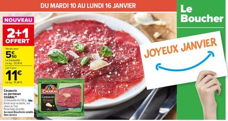 NOUVEAU  2+1  OFFERT  Vendu seul  5%  La barquette Lekg: 23,91 €  Les 3 pour  11€  Lekg: 15,94 €  Carpaccio  au parmesan CHARAL  La barquette de 230 g. Existe aussi au baslic, aux olives ou Thak Panac