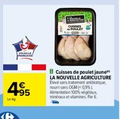 VOLAILLE  PRANCAISE  4⁹5  4.95  Le kg  M  CUISSES POULET  Cuisses de poulet jaune LA NOUVELLE AGRICULTURE Elevé sans traitement antibiotique, nouri sans OGM (<0,9%) Alimentation 100% végétaux, minérau