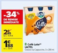 -34%  DE REMISE IMMÉDIATE  285  LeL:475 €  1€  188  LeL: 30€  (actel  CAFFE  Latte  Caffe Latte LACTEL  Classico ou Cappuccino, 3 x 200 ml  Classico  Me 