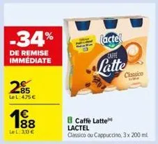 -34%  de remise immédiate  285  lel:475 €  1€  188  lel: 30€  (actel  caffe  latte  caffe latte lactel  classico ou cappuccino, 3 x 200 ml  classico  me 